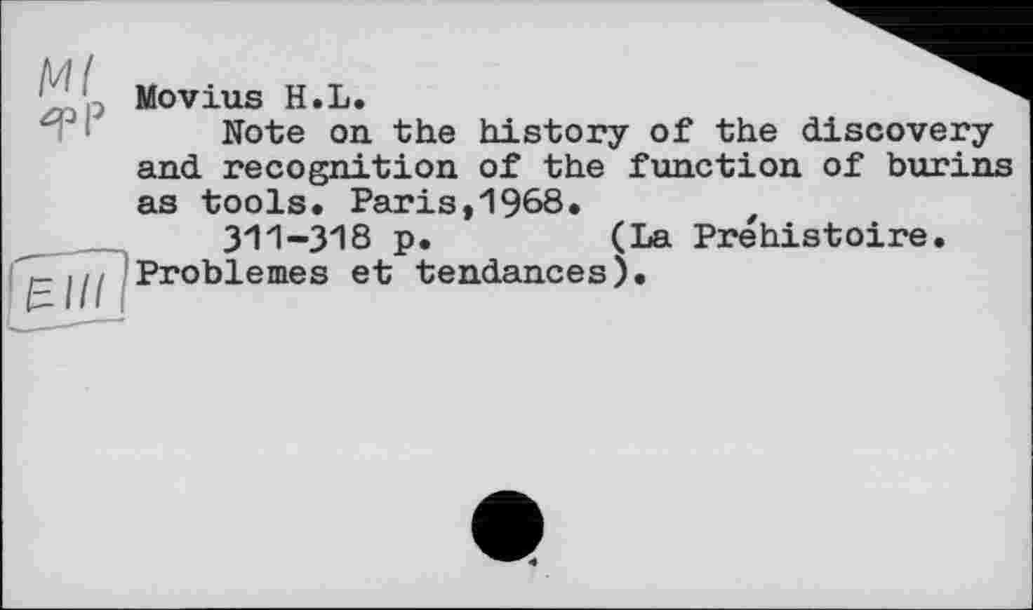 ﻿Ml
“=PP
Movius H.L.
Note on the history of the discovery and recognition of the function of burins as tools. Paris,1968.	f
311-318 p.	(La Préhistoire.
Problèmes et tendances).